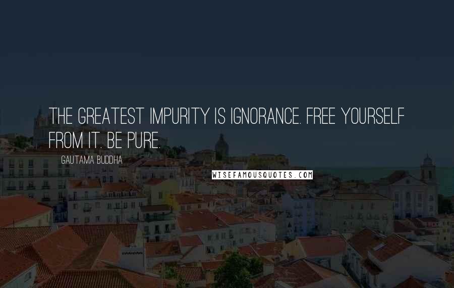 Gautama Buddha Quotes: The greatest impurity is ignorance. Free yourself from it. Be pure.
