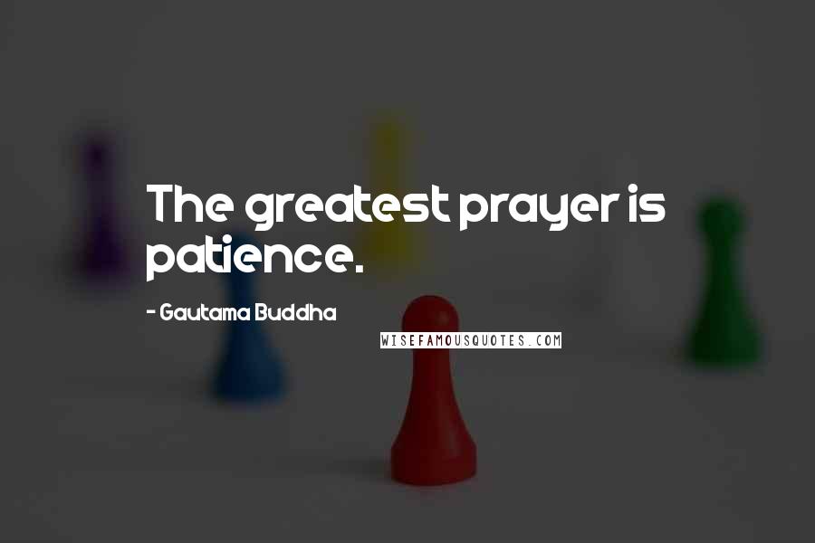 Gautama Buddha Quotes: The greatest prayer is patience.