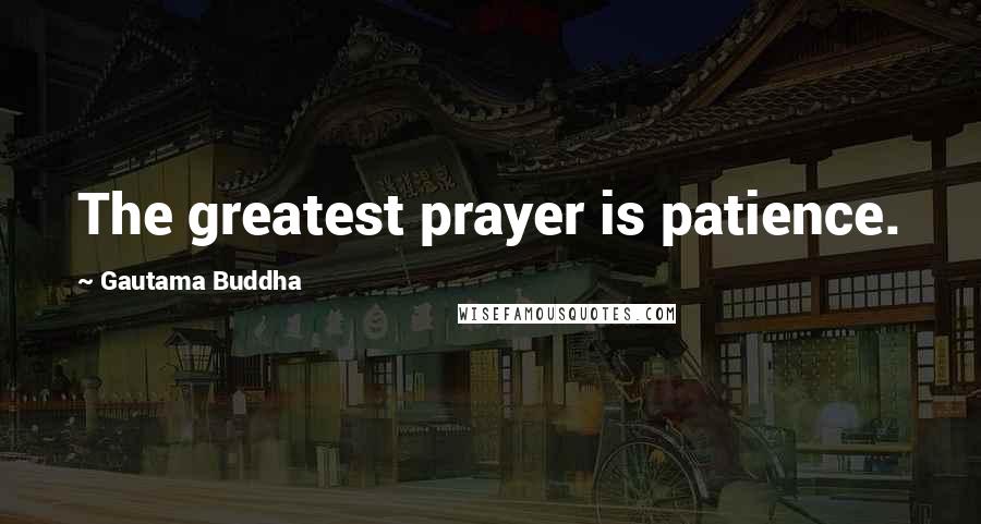 Gautama Buddha Quotes: The greatest prayer is patience.