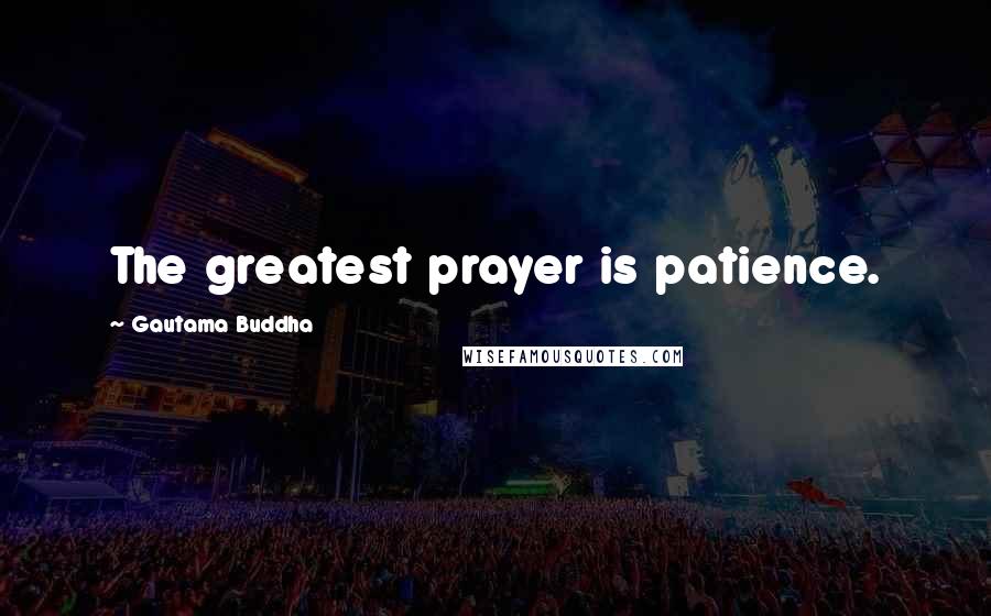 Gautama Buddha Quotes: The greatest prayer is patience.