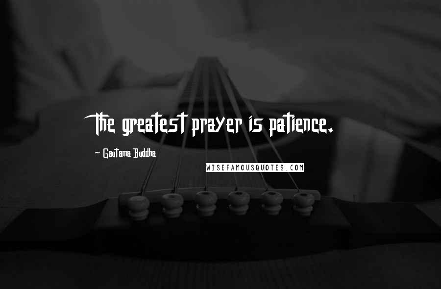 Gautama Buddha Quotes: The greatest prayer is patience.