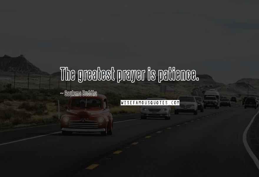 Gautama Buddha Quotes: The greatest prayer is patience.