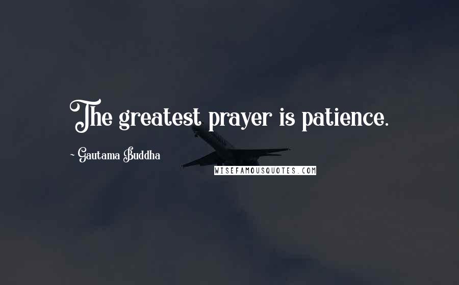 Gautama Buddha Quotes: The greatest prayer is patience.