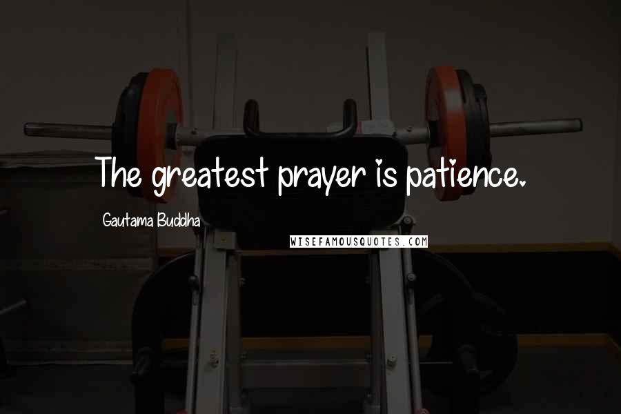 Gautama Buddha Quotes: The greatest prayer is patience.