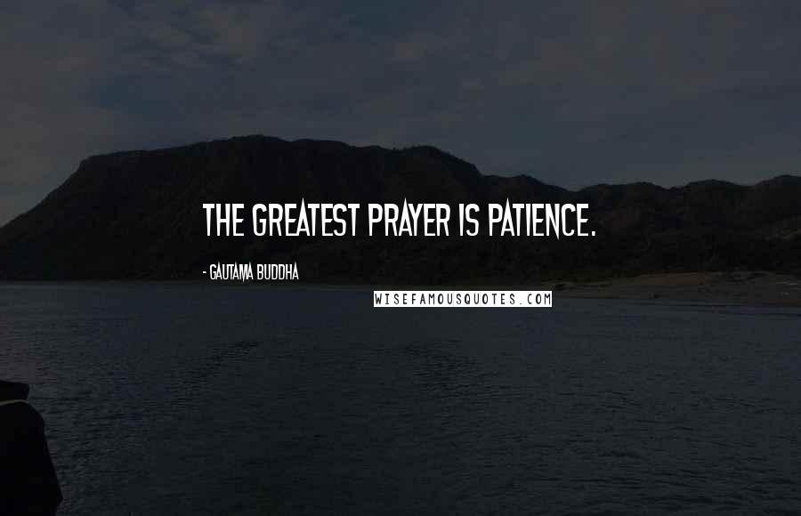 Gautama Buddha Quotes: The greatest prayer is patience.