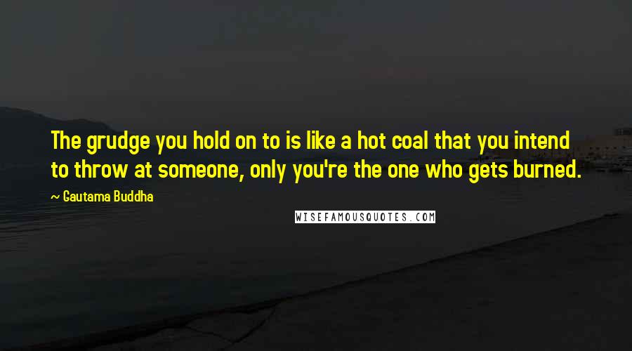 Gautama Buddha Quotes: The grudge you hold on to is like a hot coal that you intend to throw at someone, only you're the one who gets burned.