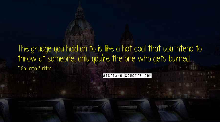 Gautama Buddha Quotes: The grudge you hold on to is like a hot coal that you intend to throw at someone, only you're the one who gets burned.