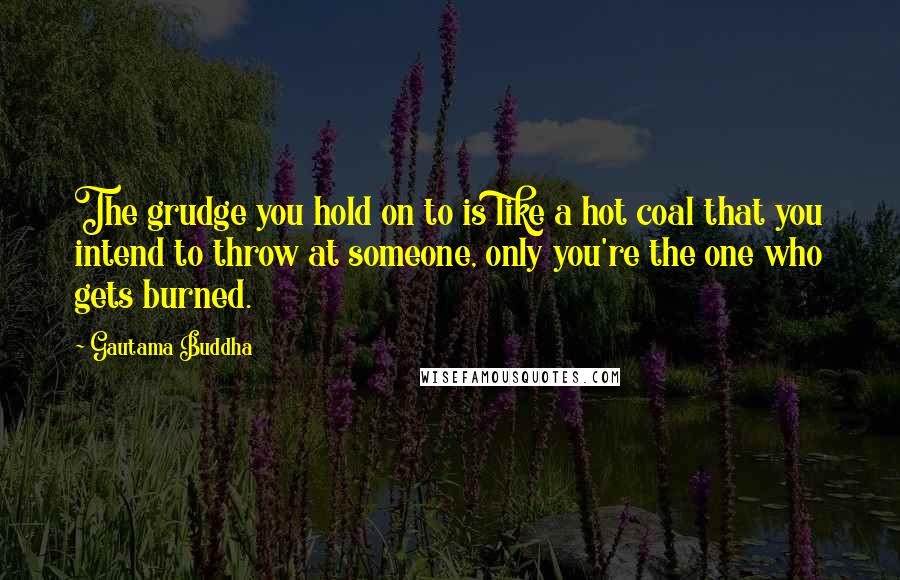 Gautama Buddha Quotes: The grudge you hold on to is like a hot coal that you intend to throw at someone, only you're the one who gets burned.