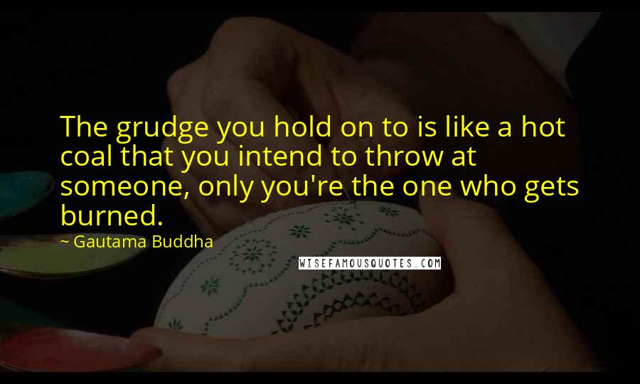 Gautama Buddha Quotes: The grudge you hold on to is like a hot coal that you intend to throw at someone, only you're the one who gets burned.