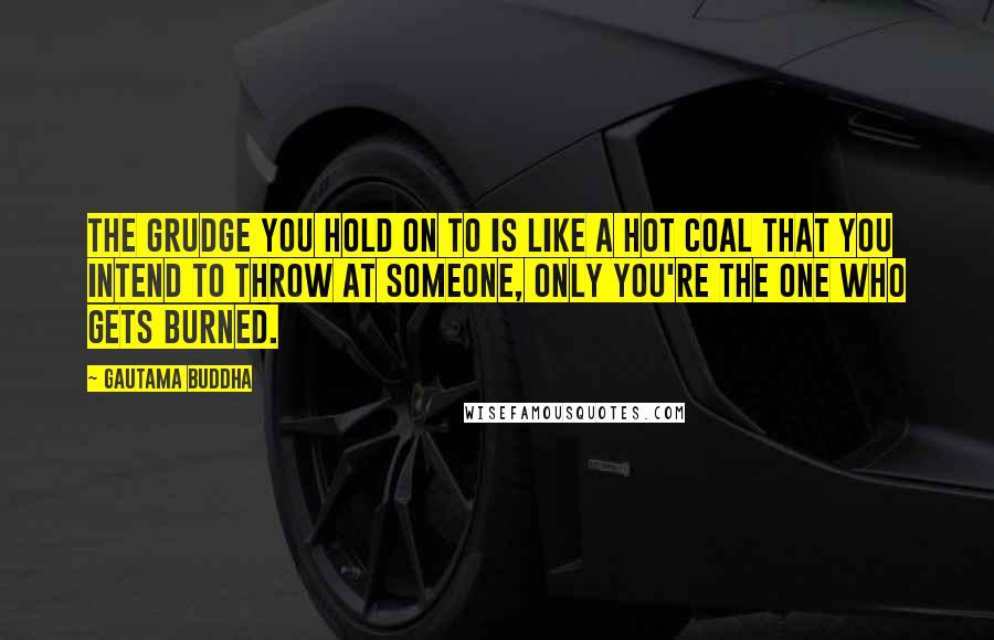 Gautama Buddha Quotes: The grudge you hold on to is like a hot coal that you intend to throw at someone, only you're the one who gets burned.