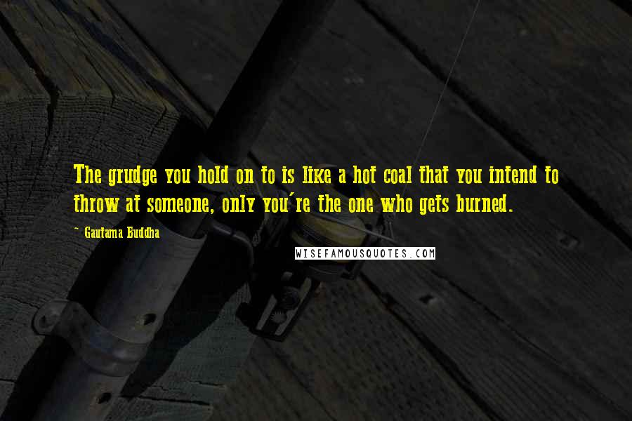 Gautama Buddha Quotes: The grudge you hold on to is like a hot coal that you intend to throw at someone, only you're the one who gets burned.