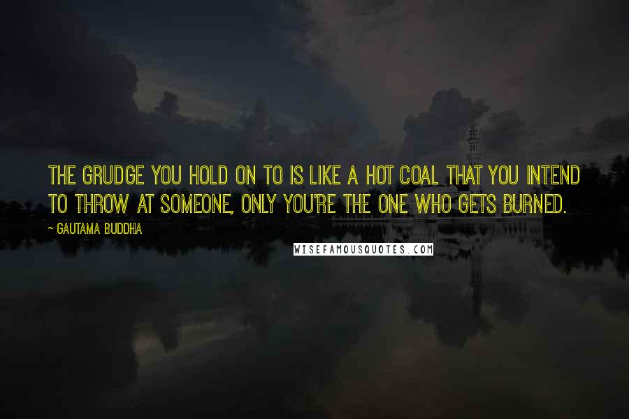 Gautama Buddha Quotes: The grudge you hold on to is like a hot coal that you intend to throw at someone, only you're the one who gets burned.