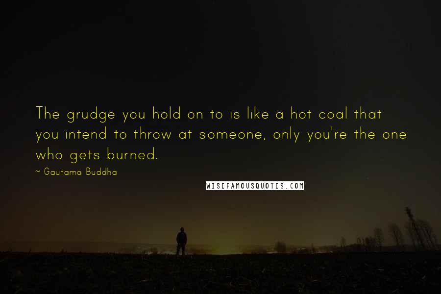 Gautama Buddha Quotes: The grudge you hold on to is like a hot coal that you intend to throw at someone, only you're the one who gets burned.