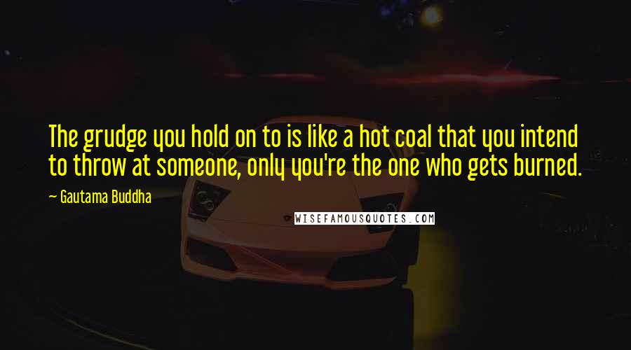 Gautama Buddha Quotes: The grudge you hold on to is like a hot coal that you intend to throw at someone, only you're the one who gets burned.