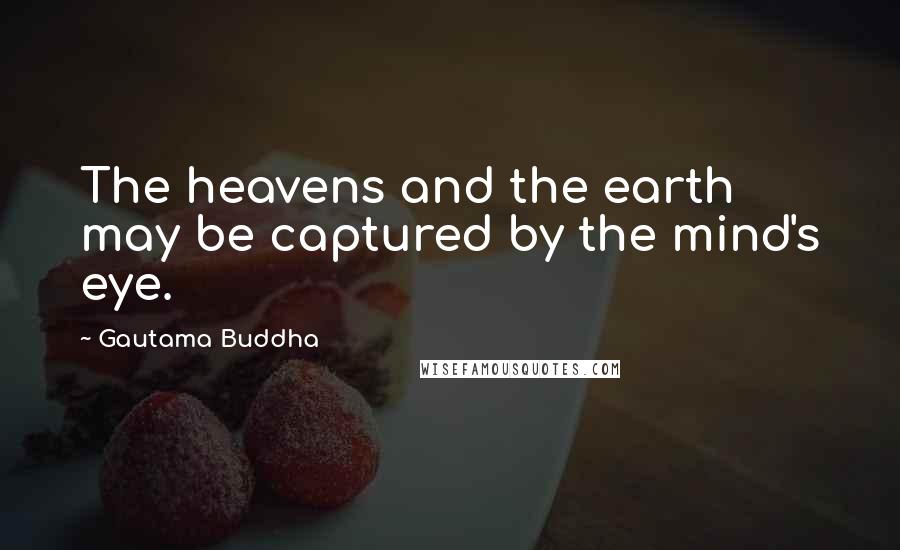 Gautama Buddha Quotes: The heavens and the earth may be captured by the mind's eye.