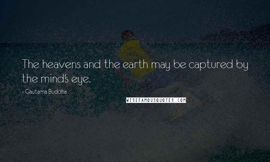 Gautama Buddha Quotes: The heavens and the earth may be captured by the mind's eye.