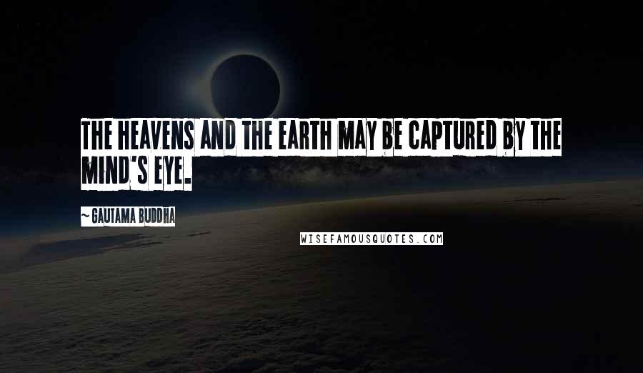 Gautama Buddha Quotes: The heavens and the earth may be captured by the mind's eye.