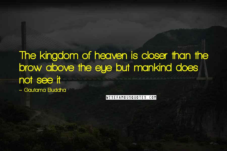 Gautama Buddha Quotes: The kingdom of heaven is closer than the brow above the eye but mankind does not see it.