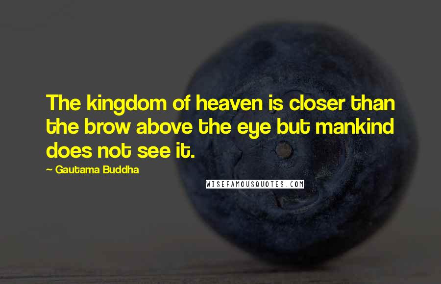 Gautama Buddha Quotes: The kingdom of heaven is closer than the brow above the eye but mankind does not see it.