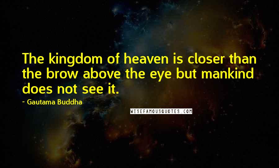 Gautama Buddha Quotes: The kingdom of heaven is closer than the brow above the eye but mankind does not see it.