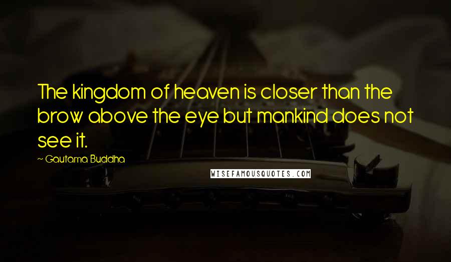 Gautama Buddha Quotes: The kingdom of heaven is closer than the brow above the eye but mankind does not see it.