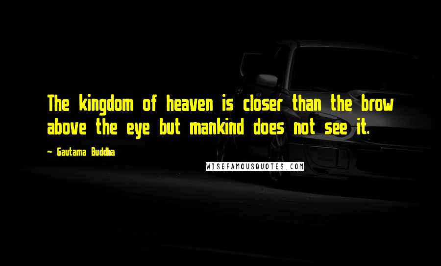 Gautama Buddha Quotes: The kingdom of heaven is closer than the brow above the eye but mankind does not see it.