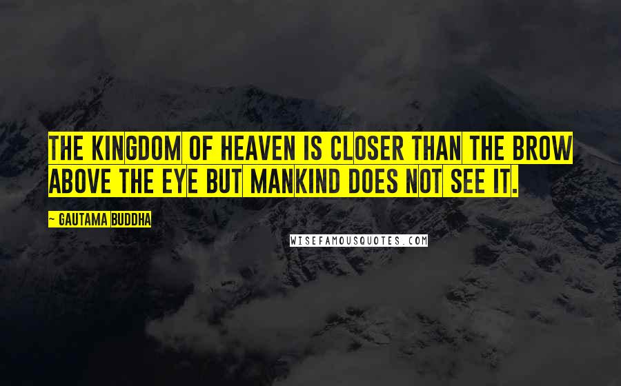 Gautama Buddha Quotes: The kingdom of heaven is closer than the brow above the eye but mankind does not see it.