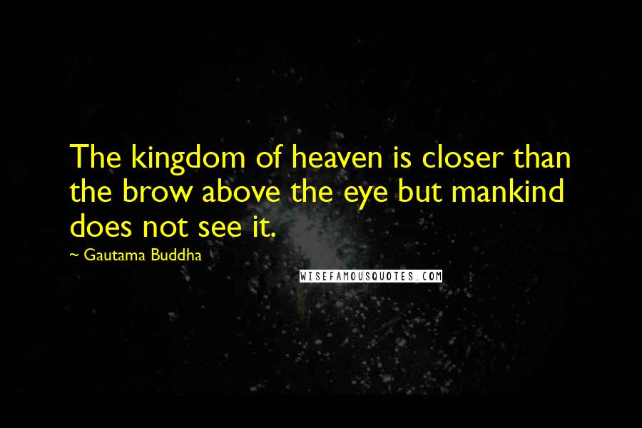 Gautama Buddha Quotes: The kingdom of heaven is closer than the brow above the eye but mankind does not see it.