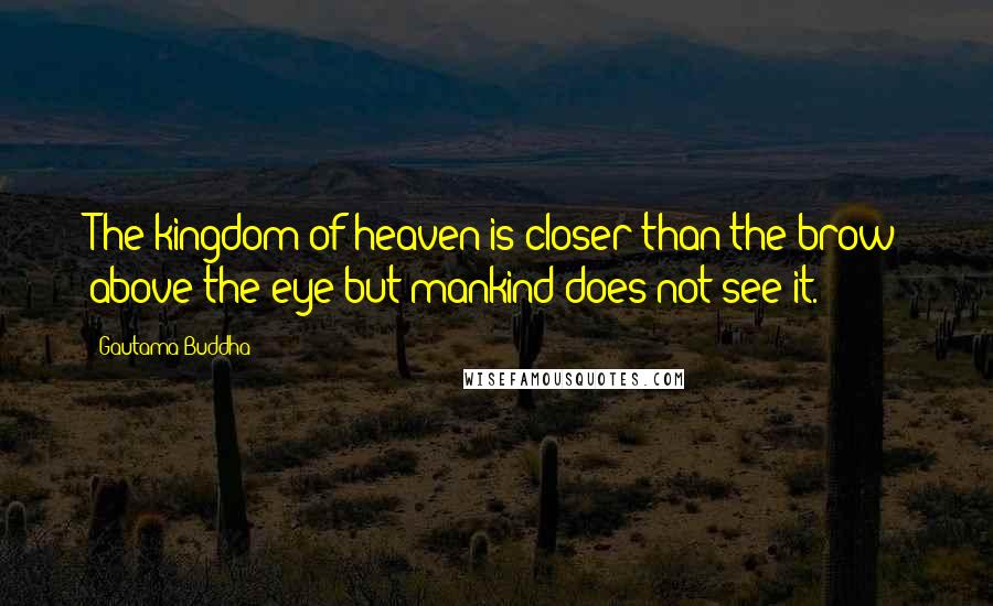 Gautama Buddha Quotes: The kingdom of heaven is closer than the brow above the eye but mankind does not see it.