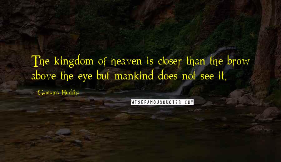 Gautama Buddha Quotes: The kingdom of heaven is closer than the brow above the eye but mankind does not see it.