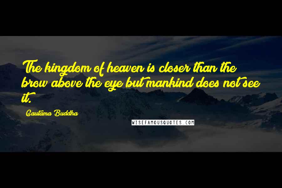 Gautama Buddha Quotes: The kingdom of heaven is closer than the brow above the eye but mankind does not see it.