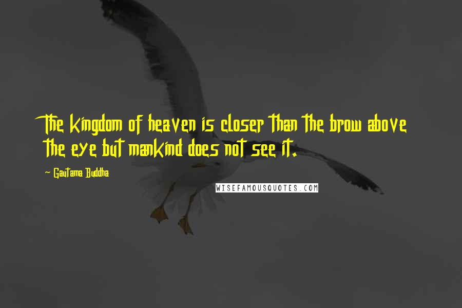 Gautama Buddha Quotes: The kingdom of heaven is closer than the brow above the eye but mankind does not see it.