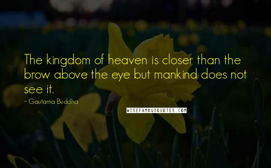 Gautama Buddha Quotes: The kingdom of heaven is closer than the brow above the eye but mankind does not see it.