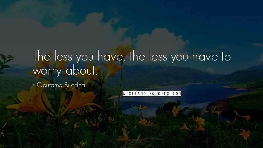 Gautama Buddha Quotes: The less you have, the less you have to worry about.