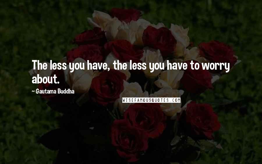 Gautama Buddha Quotes: The less you have, the less you have to worry about.