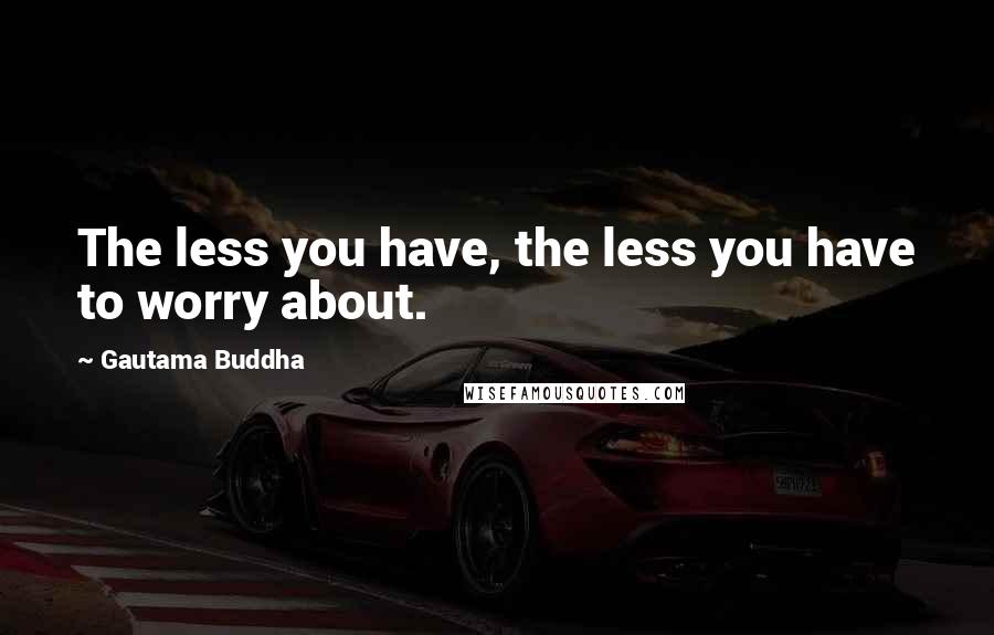 Gautama Buddha Quotes: The less you have, the less you have to worry about.