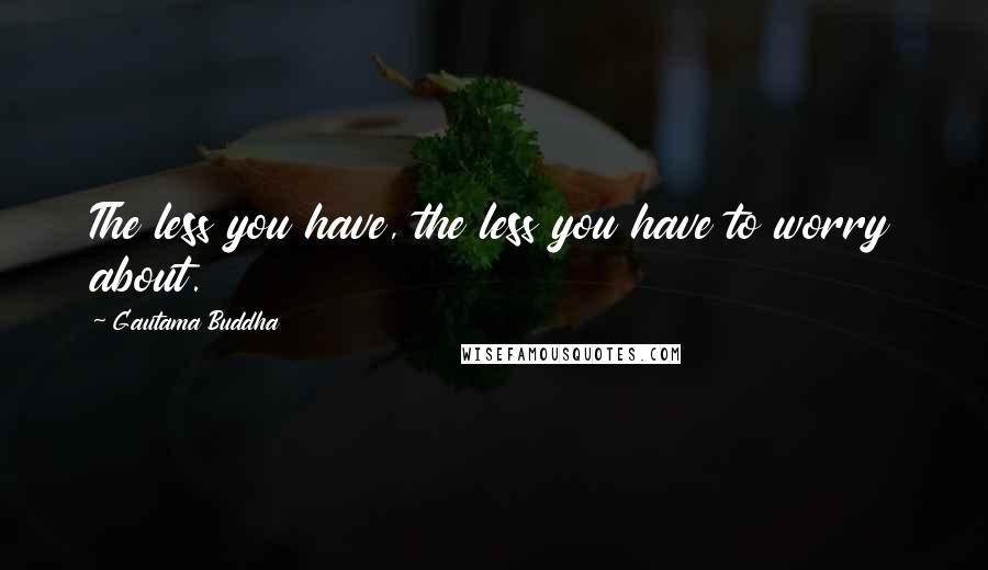 Gautama Buddha Quotes: The less you have, the less you have to worry about.