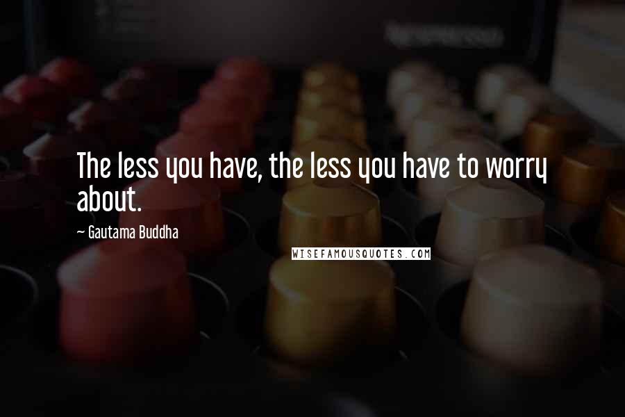 Gautama Buddha Quotes: The less you have, the less you have to worry about.