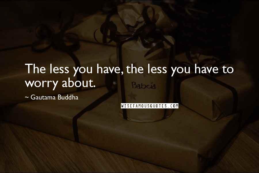 Gautama Buddha Quotes: The less you have, the less you have to worry about.