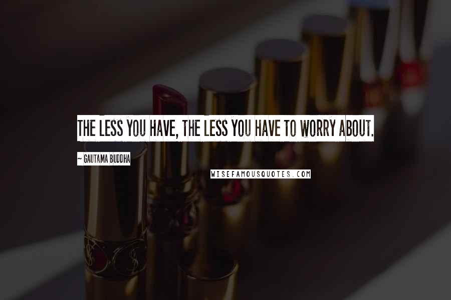 Gautama Buddha Quotes: The less you have, the less you have to worry about.