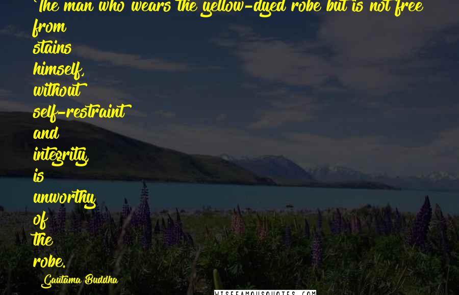 Gautama Buddha Quotes: The man who wears the yellow-dyed robe but is not free from stains himself, without self-restraint and integrity, is unworthy of the robe.