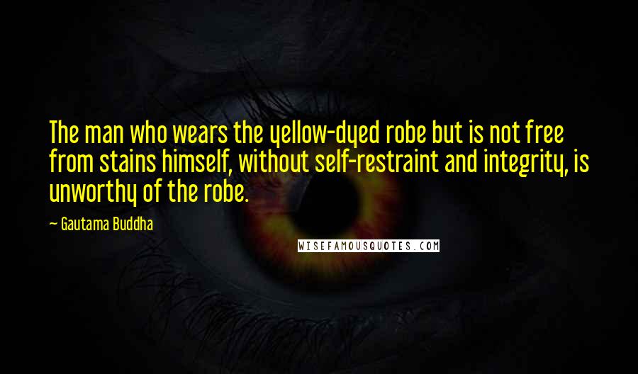 Gautama Buddha Quotes: The man who wears the yellow-dyed robe but is not free from stains himself, without self-restraint and integrity, is unworthy of the robe.
