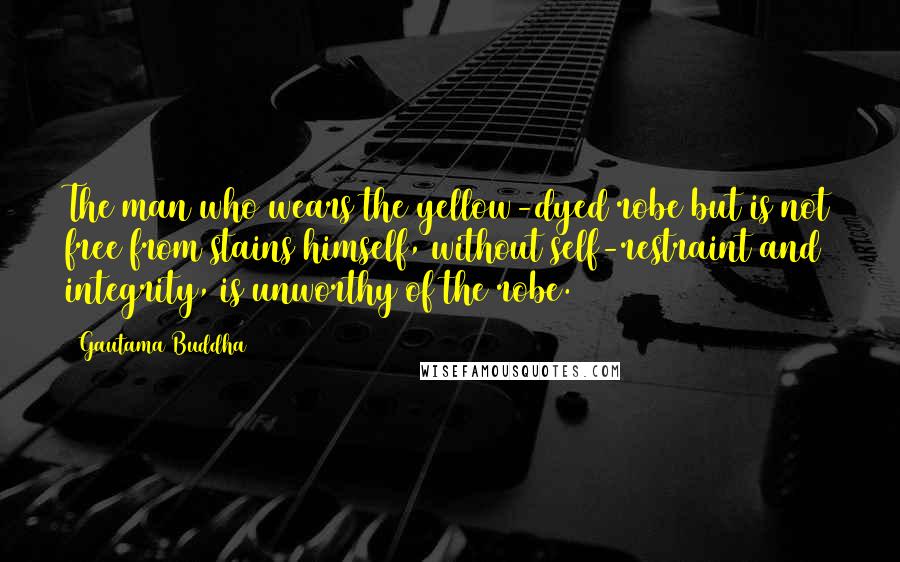 Gautama Buddha Quotes: The man who wears the yellow-dyed robe but is not free from stains himself, without self-restraint and integrity, is unworthy of the robe.