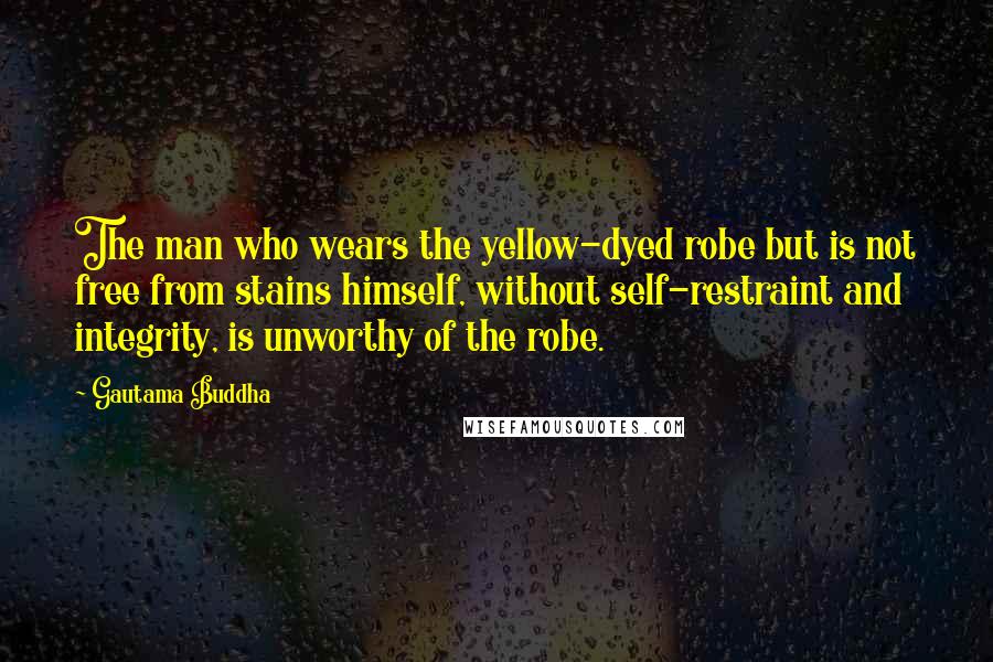 Gautama Buddha Quotes: The man who wears the yellow-dyed robe but is not free from stains himself, without self-restraint and integrity, is unworthy of the robe.