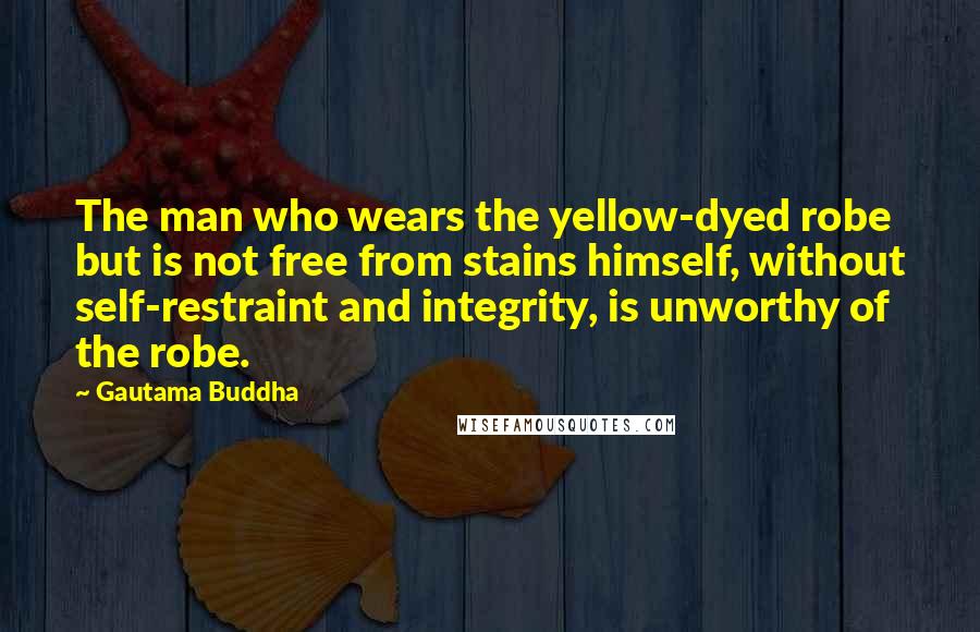 Gautama Buddha Quotes: The man who wears the yellow-dyed robe but is not free from stains himself, without self-restraint and integrity, is unworthy of the robe.