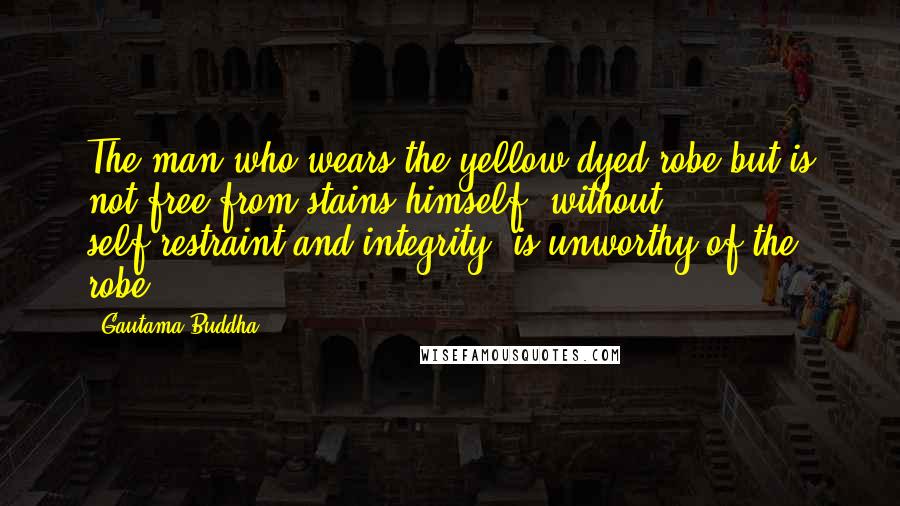 Gautama Buddha Quotes: The man who wears the yellow-dyed robe but is not free from stains himself, without self-restraint and integrity, is unworthy of the robe.