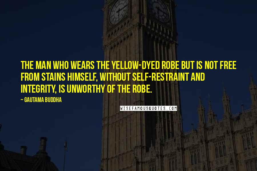 Gautama Buddha Quotes: The man who wears the yellow-dyed robe but is not free from stains himself, without self-restraint and integrity, is unworthy of the robe.