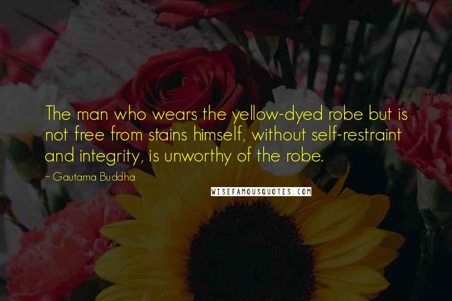 Gautama Buddha Quotes: The man who wears the yellow-dyed robe but is not free from stains himself, without self-restraint and integrity, is unworthy of the robe.