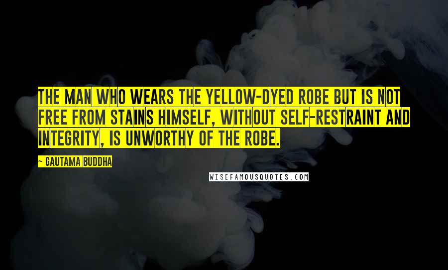 Gautama Buddha Quotes: The man who wears the yellow-dyed robe but is not free from stains himself, without self-restraint and integrity, is unworthy of the robe.