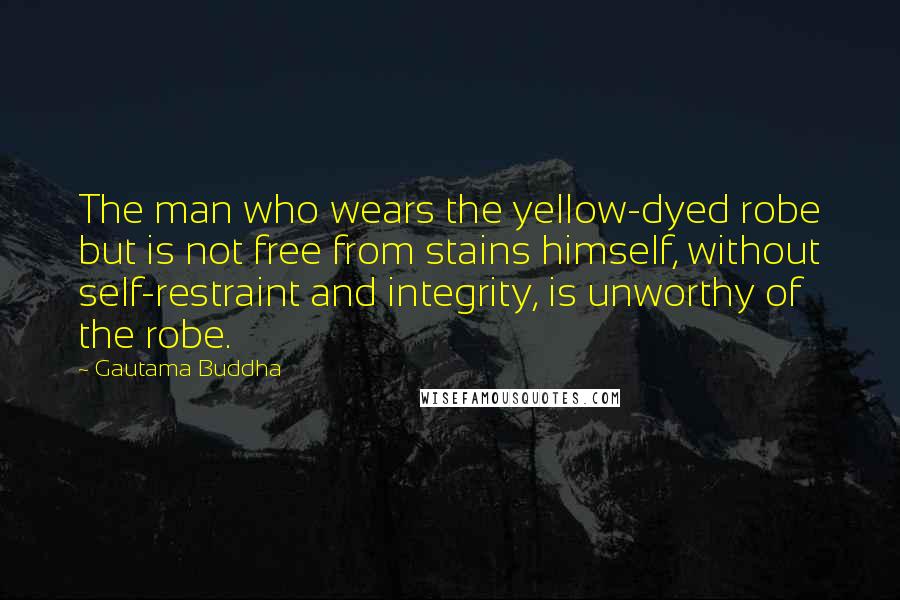 Gautama Buddha Quotes: The man who wears the yellow-dyed robe but is not free from stains himself, without self-restraint and integrity, is unworthy of the robe.
